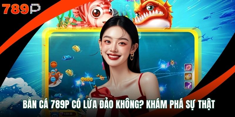 Bắn cá 789P có lừa đảo không