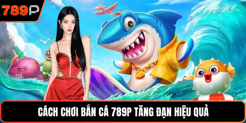 Cách chơi bắn cá 789P tăng đạn hiệu quả