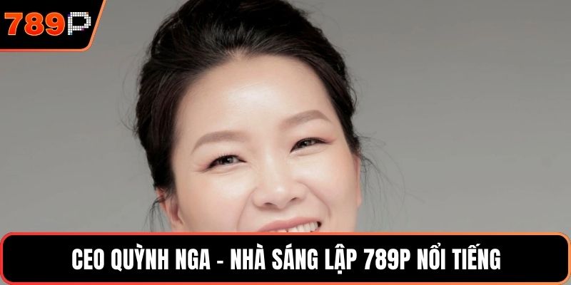 CEO Quỳnh Nga - Nhà sáng lập 789P nổi tiếng
