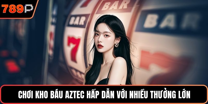 Chơi kho báu Aztec hấp dẫn với nhiều thưởng lớn