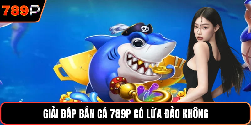 Giải đáp Bắn cá 789P có lừa đảo không
