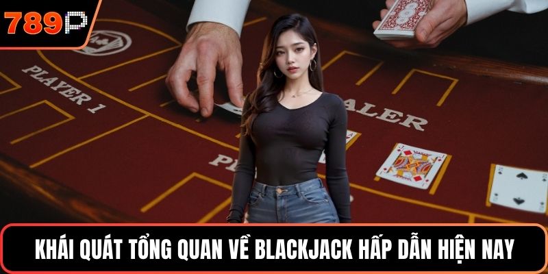 Khái quát tổng quan về Blackjack hấp dẫn hiện nay