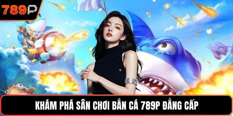 Khám phá sân chơi bắn cá 789P đẳng cấp
