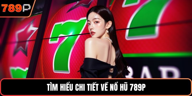 Tìm hiểu chi tiết về Nổ hũ 789P