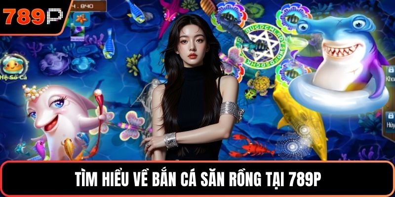 Tìm hiểu về bắn cá săn rồng tại 789P
