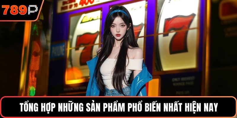 Tổng hợp những sản phẩm phổ biến nhất hiện nay