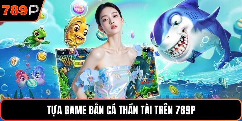 Tựa game bắn cá thần tài trên 789P