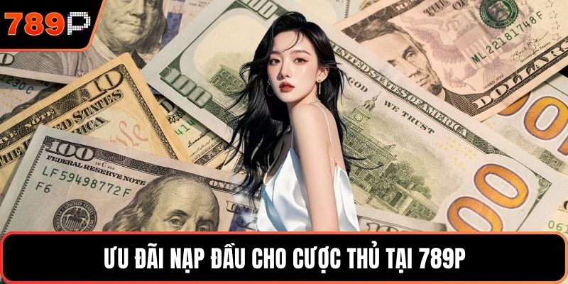 Ưu đãi nạp đầu cho cược thủ tại 789P